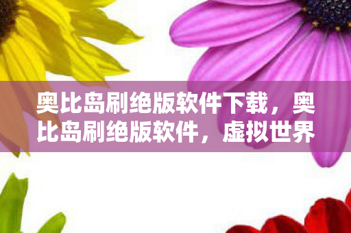 奥比岛刷绝版软件下载，奥比岛刷绝版软件，虚拟世界中的灰色地带