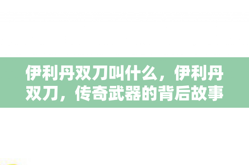 伊利丹双刀叫什么,伊利丹双刀,传奇武器的背后故事 伊利丹双刀叫什么,伊利丹双刀,传奇武器的背后故事
