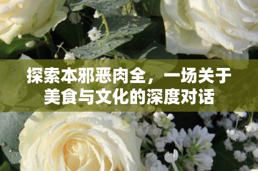探索本邪恶肉全，一场关于美食与文化的深度对话