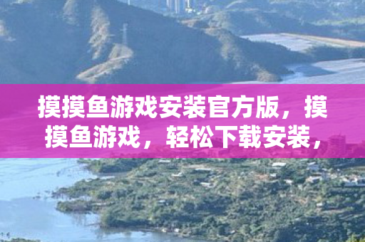 摸摸鱼游戏安装官方版,摸摸鱼游戏,轻松下载安装,开启娱乐新篇章 摸摸鱼游戏安装官方版,摸摸鱼游戏,轻松下载安装,开启娱乐新篇章