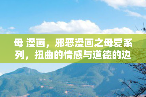 母 漫画，邪恶漫画之母爱系列，扭曲的情感与道德的边界