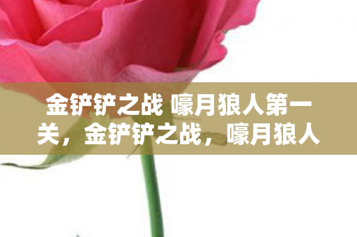 金铲铲之战 嚎月狼人第一关,金铲铲之战,嚎月狼人第一关攻略 金铲铲之战 嚎月狼人第一关,金铲铲之战,嚎月狼人第一关攻略
