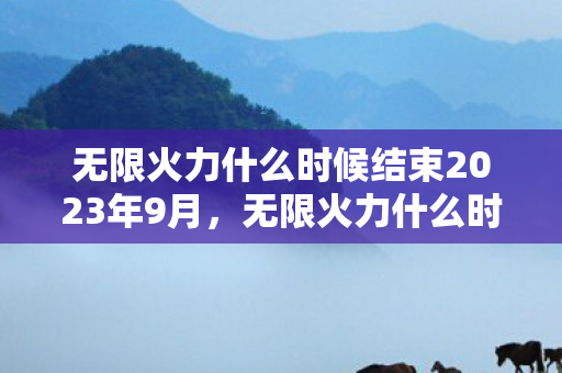 无限火力什么时候结束2023年9月，无限火力什么时候结束2021