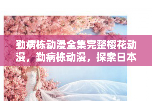 勤病栋动漫全集完整樱花动漫,勤病栋动漫,探索日本医疗剧的独特魅力 勤病栋动漫全集完整樱花动漫,勤病栋动漫,探索日本医疗剧的独特魅力