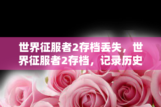 世界征服者2存档丢失,世界征服者2存档,记录历史,重塑未来 世界征服者2存档丢失,世界征服者2存档,记录历史,重塑未来