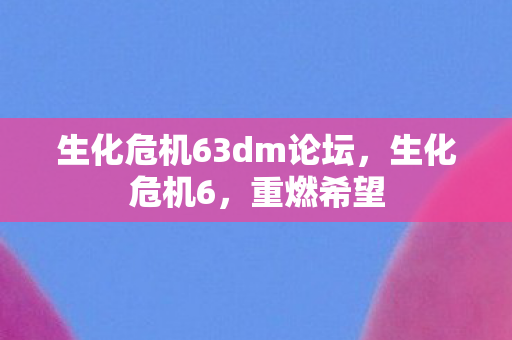 生化危机63dm论坛,生化危机6,重燃希望 生化危机63dm论坛,生化危机6,重燃希望