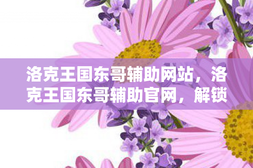 洛克王国东哥辅助网站,洛克王国东哥辅助官网,解锁游戏乐趣的必备工具 洛克王国东哥辅助网站,洛克王国东哥辅助官网,解锁游戏乐趣的必备工具