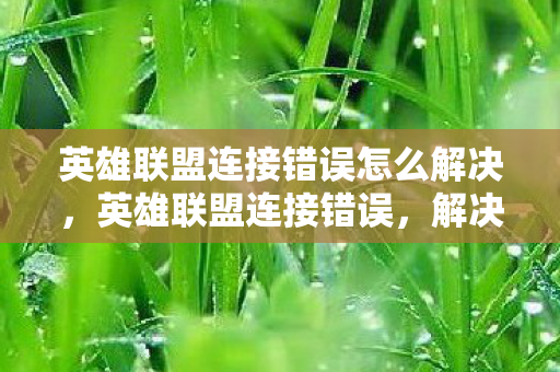 英雄联盟连接错误怎么解决,英雄联盟连接错误,解决之道与深度解析 英雄联盟连接错误怎么解决,英雄联盟连接错误,解决之道与深度解析