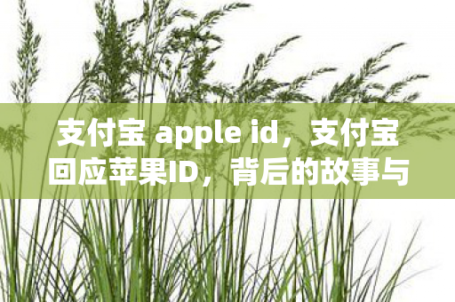 支付宝 apple id，支付宝回应苹果ID，背后的故事与启示