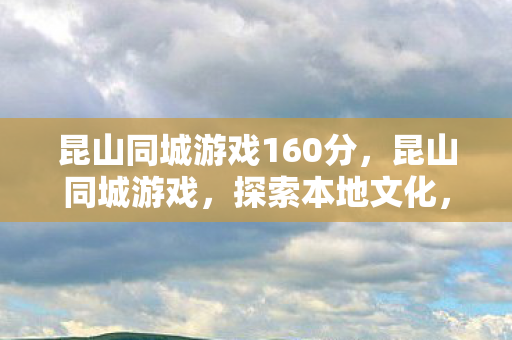 昆山同城游戏160分，昆山同城游戏，探索本地文化，连接社区情感