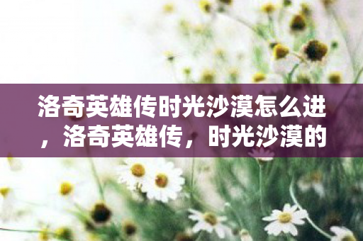 洛奇英雄传时光沙漠怎么进,洛奇英雄传,时光沙漠的传奇冒险 洛奇英雄传时光沙漠怎么进,洛奇英雄传,时光沙漠的传奇冒险