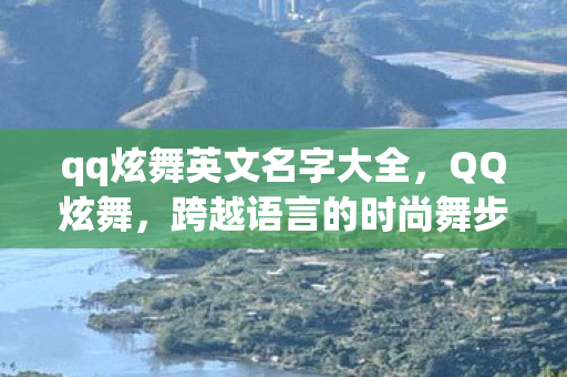 qq炫舞英文名字大全,QQ炫舞,跨越语言的时尚舞步 qq炫舞英文名字大全,QQ炫舞,跨越语言的时尚舞步