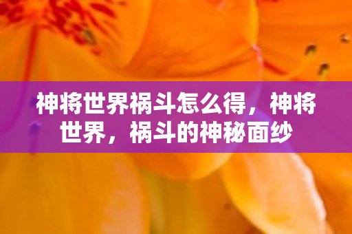 神将世界祸斗怎么得,神将世界,祸斗的神秘面纱 神将世界祸斗怎么得,神将世界,祸斗的神秘面纱
