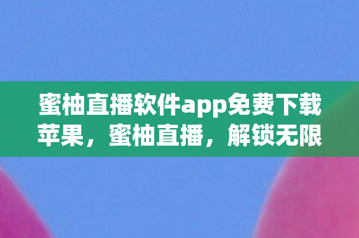 蜜柚直播软件app免费下载苹果，蜜柚直播，解锁无限娱乐的新方式