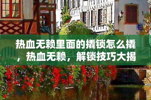 热血无赖里面的撬锁怎么撬,热血无赖,解锁技巧大揭秘 热血无赖里面的撬锁怎么撬,热血无赖,解锁技巧大揭秘