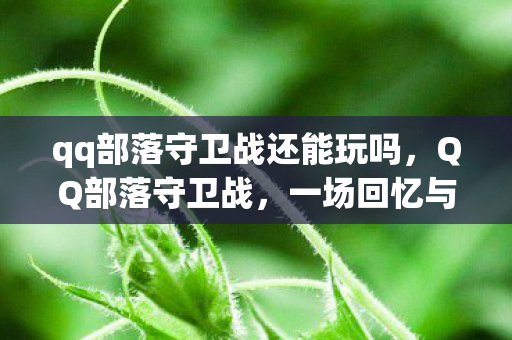 qq部落守卫战还能玩吗,QQ部落守卫战,一场回忆与策略的盛宴 qq部落守卫战还能玩吗,QQ部落守卫战,一场回忆与策略的盛宴