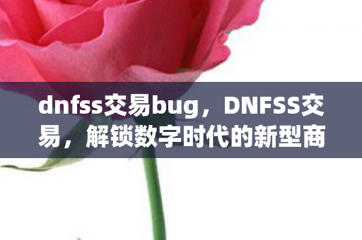 dnfss交易bug,DNFSS交易,解锁数字时代的新型商业模式 dnfss交易bug,DNFSS交易,解锁数字时代的新型商业模式