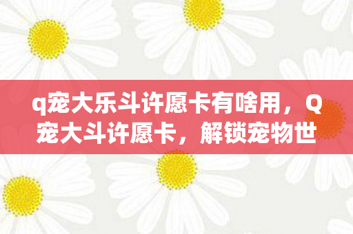 q宠大乐斗许愿卡有啥用，Q宠大斗许愿卡，解锁宠物世界的奇妙之旅