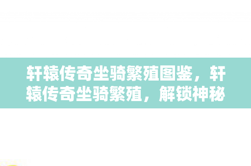 轩辕传奇坐骑繁殖图鉴,轩辕传奇坐骑繁殖,解锁神秘生物,提升战力新途径 轩辕传奇坐骑繁殖图鉴,轩辕传奇坐骑繁殖,解锁神秘生物,提升战力新途径