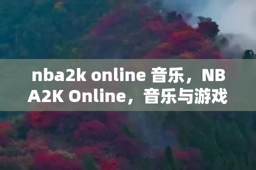 nba2k online 音乐,NBA2K Online,音乐与游戏的完美融合 nba2k online 音乐,NBA2K Online,音乐与游戏的完美融合