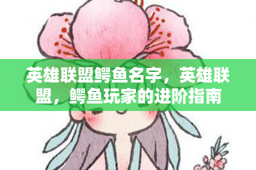 英雄联盟鳄鱼名字,英雄联盟,鳄鱼玩家的进阶指南 英雄联盟鳄鱼名字,英雄联盟,鳄鱼玩家的进阶指南