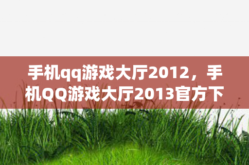 手机qq游戏大厅2012,手机QQ游戏大厅2013官方下载正式版,重温经典,再续传奇 手机qq游戏大厅2012,手机QQ游戏大厅2013官方下载正式版,重温经典,再续传奇