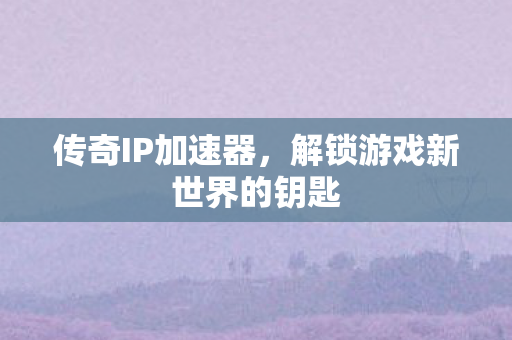 传奇IP加速器，解锁游戏新世界的钥匙