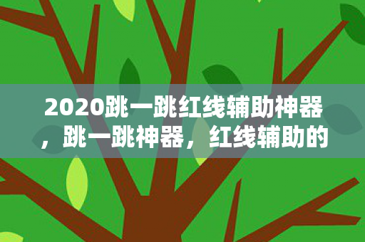 2020跳一跳红线辅助神器，跳一跳神器，红线辅助的奥秘