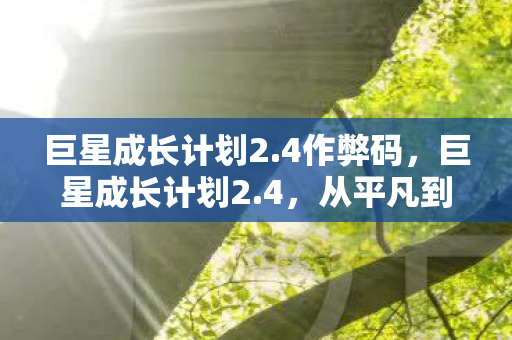 巨星成长计划2.4作弊码,巨星成长计划2.4,从平凡到卓越的蜕变之路 巨星成长计划2.4作弊码,巨星成长计划2.4,从平凡到卓越的蜕变之路