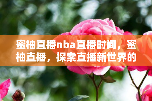 蜜柚直播nba直播时间,蜜柚直播,探索直播新世界的奇妙之旅 蜜柚直播nba直播时间,蜜柚直播,探索直播新世界的奇妙之旅