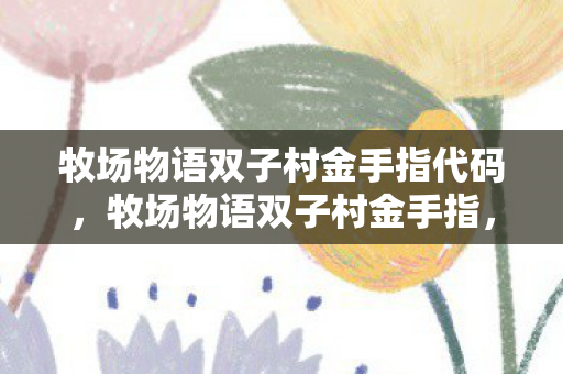 牧场物语双子村金手指代码，牧场物语双子村金手指，解锁无限可能的秘密
