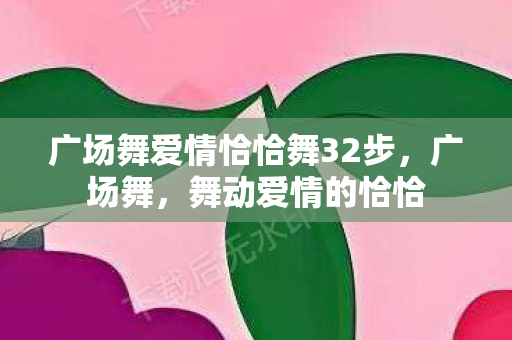 广场舞爱情恰恰舞32步，广场舞，舞动爱情的恰恰