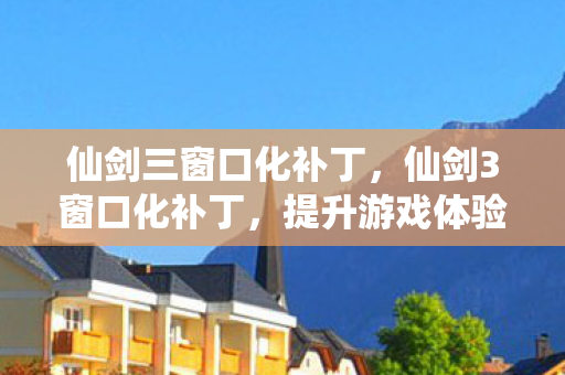 仙剑三窗口化补丁,仙剑3窗口化补丁,提升游戏体验的必备神器 仙剑三窗口化补丁,仙剑3窗口化补丁,提升游戏体验的必备神器