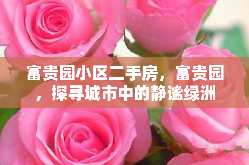 富贵园小区二手房，富贵园，探寻城市中的静谧绿洲