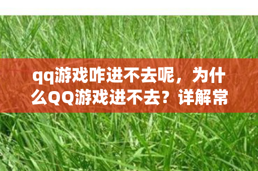 qq游戏咋进不去呢，为什么QQ游戏进不去？详解常见原因及解决方法