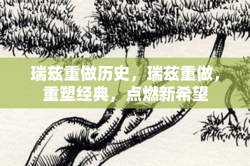 瑞兹重做历史，瑞兹重做，重塑经典，点燃新希望