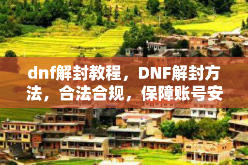 dnf解封教程，DNF解封方法，合法合规，保障账号安全