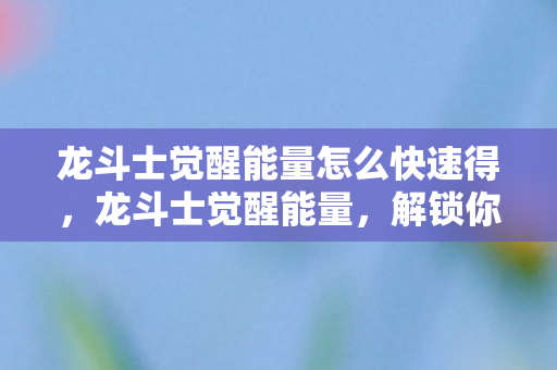 龙斗士觉醒能量怎么快速得,龙斗士觉醒能量,解锁你的内在潜能 龙斗士觉醒能量怎么快速得,龙斗士觉醒能量,解锁你的内在潜能