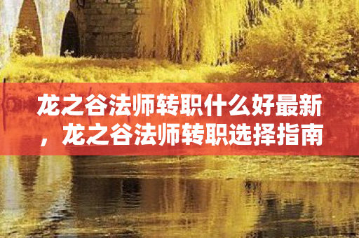 龙之谷法师转职什么好最新,龙之谷法师转职选择指南,打造你的专属魔法传奇 龙之谷法师转职什么好最新,龙之谷法师转职选择指南,打造你的专属魔法传奇