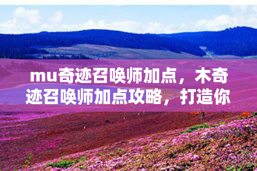 mu奇迹召唤师加点，木奇迹召唤师加点攻略，打造你的专属战斗法师