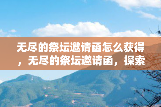 无尽的祭坛邀请函怎么获得,无尽的祭坛邀请函,探索未知,挑战自我 无尽的祭坛邀请函怎么获得,无尽的祭坛邀请函,探索未知,挑战自我