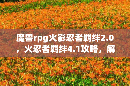 魔兽rpg火影忍者羁绊2.0,火忍者羁绊4.1攻略,解锁你的忍者潜能 魔兽rpg火影忍者羁绊2.0,火忍者羁绊4.1攻略,解锁你的忍者潜能
