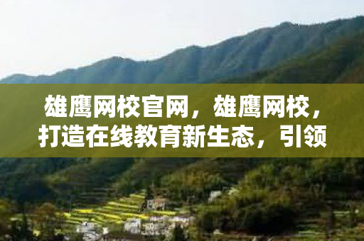 雄鹰网校官网,雄鹰网校,打造在线教育新生态,引领未来教育变革 雄鹰网校官网,雄鹰网校,打造在线教育新生态,引领未来教育变革