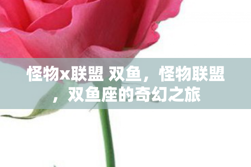 怪物x联盟 双鱼,怪物联盟,双鱼座的奇幻之旅 怪物x联盟 双鱼,怪物联盟,双鱼座的奇幻之旅