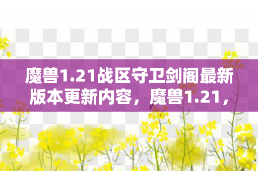 魔兽1.21战区守卫剑阁最新版本更新内容，魔兽1.21，经典再现，怀旧服热潮背后的故事