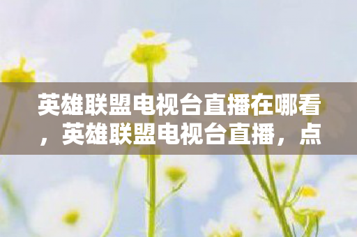 英雄联盟电视台直播在哪看,英雄联盟电视台直播,点燃你的电竞激情 英雄联盟电视台直播在哪看,英雄联盟电视台直播,点燃你的电竞激情