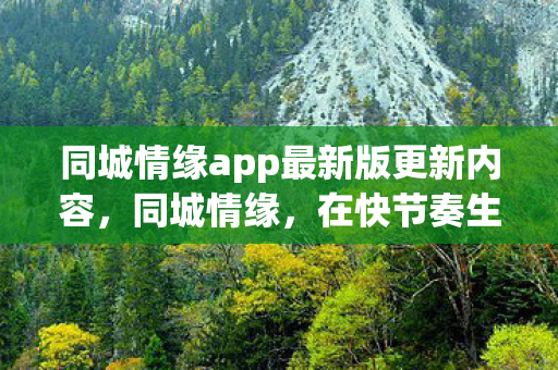 同城情缘app最新版更新内容,同城情缘,在快节奏生活中寻找温暖与连接 同城情缘app最新版更新内容,同城情缘,在快节奏生活中寻找温暖与连接