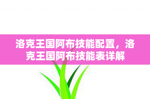 洛克王国阿布技能配置，洛克王国阿布技能表详解