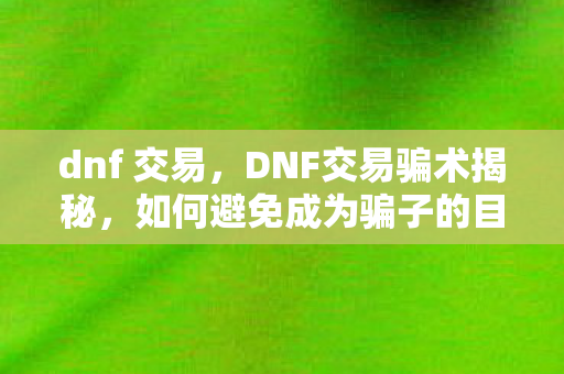 dnf 交易,DNF交易骗术揭秘,如何避免成为骗子的目标 dnf 交易,DNF交易骗术揭秘,如何避免成为骗子的目标