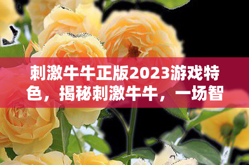 刺激牛牛正版2023游戏特色，揭秘刺激牛牛，一场智力与策略的博弈盛宴